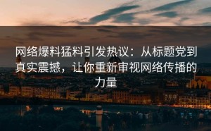 网络爆料猛料引发热议：从标题党到真实震撼，让你重新审视网络传播的力量