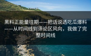 黑料正能量往期——把话说透吃瓜爆料——从时间线到评论区风向，我做了完整时间线
