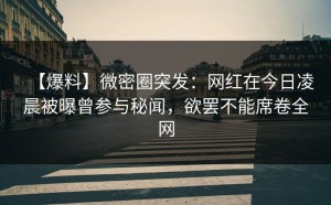 【爆料】微密圈突发：网红在今日凌晨被曝曾参与秘闻，欲罢不能席卷全网