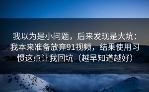 我以为是小问题，后来发现是大坑：我本来准备放弃91视频，结果使用习惯这点让我回坑（越早知道越好）