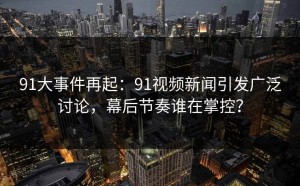 91大事件再起：91视频新闻引发广泛讨论，幕后节奏谁在掌控？