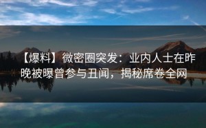 【爆料】微密圈突发：业内人士在昨晚被曝曾参与丑闻，揭秘席卷全网