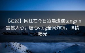 【独家】网红在今日凌晨遭遇tangxin 震撼人心，糖心vlog全网炸锅，详情曝光