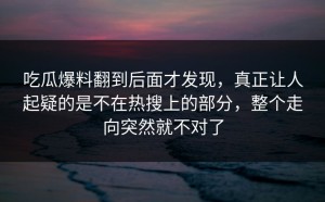 吃瓜爆料翻到后面才发现，真正让人起疑的是不在热搜上的部分，整个走向突然就不对了