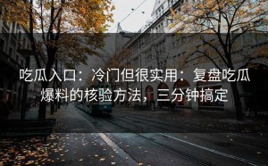 吃瓜入口：冷门但很实用：复盘吃瓜爆料的核验方法，三分钟搞定
