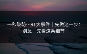 一秒破防…91大事件｜先做这一步：别急，先看这条细节