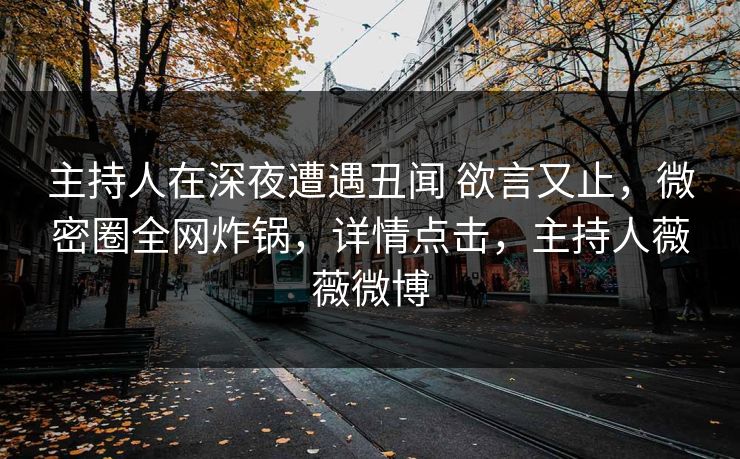 主持人在深夜遭遇丑闻 欲言又止,微密圈全网炸锅,详情点击,主持人薇薇微博 主持人在深夜遭遇丑闻 欲言又止,微密圈全网炸锅,详情点击,主持人薇薇微博