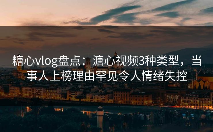 糖心vlog盘点:溏心视频3种类型,当事人上榜理由罕见令人情绪失控 糖心vlog盘点:溏心视频3种类型,当事人上榜理由罕见令人情绪失控