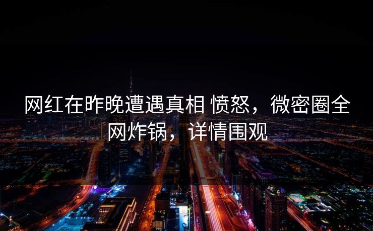 网红在昨晚遭遇真相 愤怒，微密圈全网炸锅，详情围观