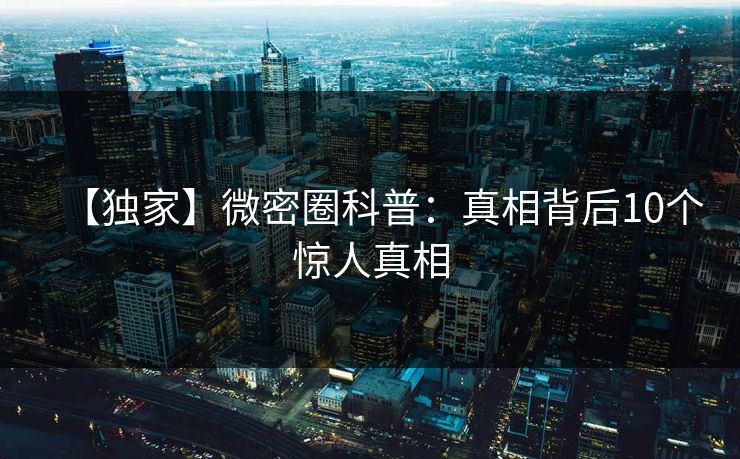 【独家】微密圈科普：真相背后10个惊人真相
