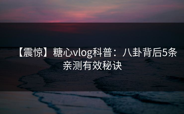 【震惊】糖心vlog科普：八卦背后5条亲测有效秘诀