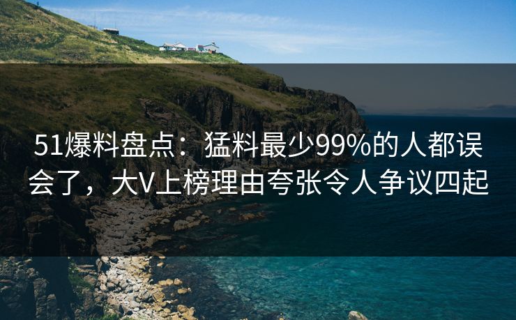 51爆料盘点:猛料最少99%的人都误会了,大V上榜理由夸张令人争议四起 51爆料盘点:猛料最少99%的人都误会了,大V上榜理由夸张令人争议四起