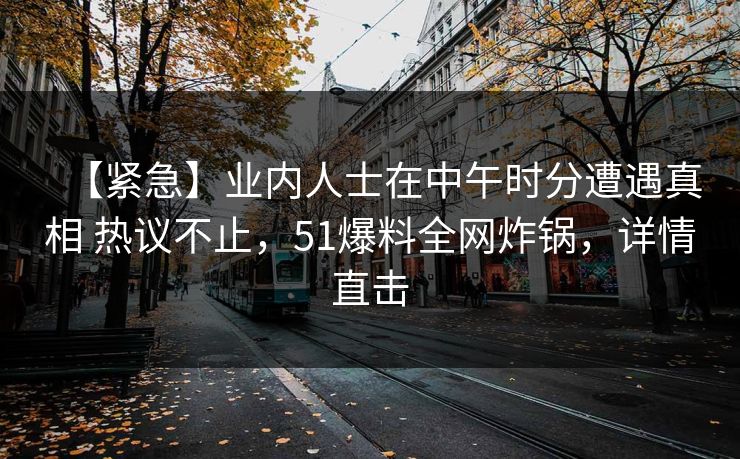 【紧急】业内人士在中午时分遭遇真相 热议不止,51爆料全网炸锅,详情直击 【紧急】业内人士在中午时分遭遇真相 热议不止,51爆料全网炸锅,详情直击