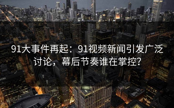 91大事件再起：91视频新闻引发广泛讨论，幕后节奏谁在掌控？