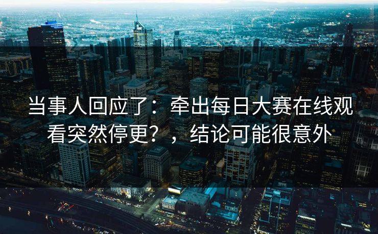 当事人回应了：牵出每日大赛在线观看突然停更？，结论可能很意外