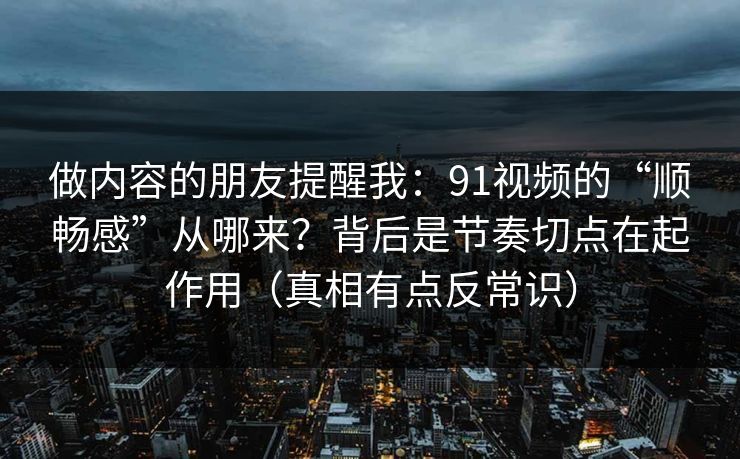 做内容的朋友提醒我:91视频的“顺畅感”从哪来?背后是节奏切点在起作用(真相有点反常识) 做内容的朋友提醒我:91视频的“顺畅感”从哪来?背后是节奏切点在起作用(真相有点反常识)