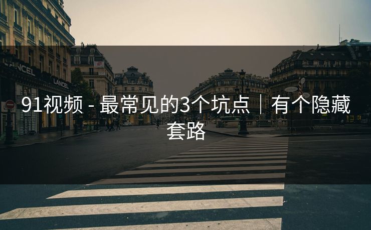 91视频 - 最常见的3个坑点｜有个隐藏套路