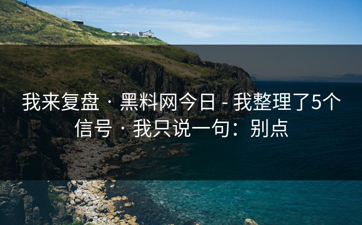 我来复盘 · 黑料网今日 - 我整理了5个信号 · 我只说一句：别点