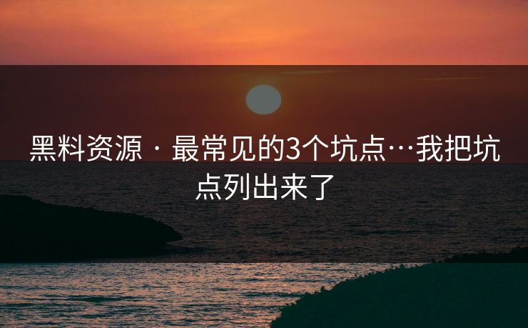 黑料资源 · 最常见的3个坑点…我把坑点列出来了