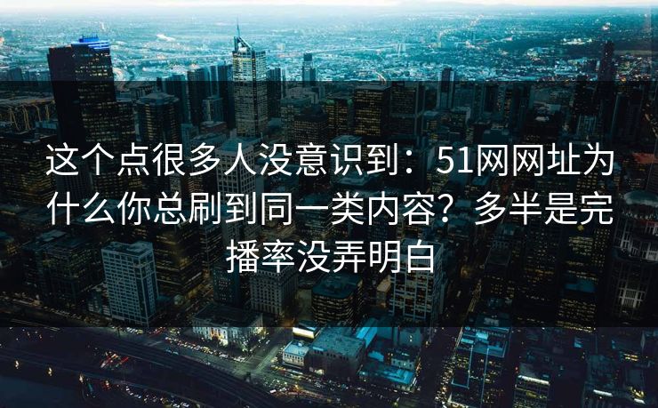 这个点很多人没意识到:51网网址为什么你总刷到同一类内容?多半是完播率没弄明白 这个点很多人没意识到:51网网址为什么你总刷到同一类内容?多半是完播率没弄明白