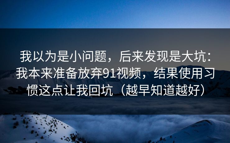 我以为是小问题，后来发现是大坑：我本来准备放弃91视频，结果使用习惯这点让我回坑（越早知道越好）