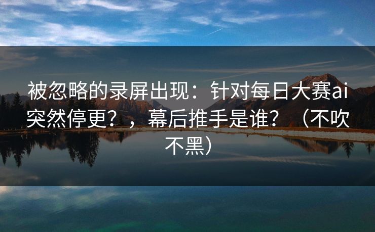 被忽略的录屏出现:针对每日大赛ai突然停更?,幕后推手是谁?(不吹不黑) 被忽略的录屏出现:针对每日大赛ai突然停更?,幕后推手是谁?(不吹不黑)