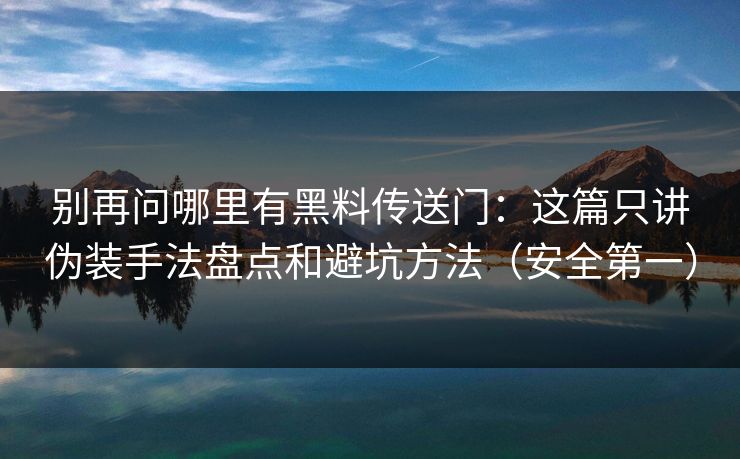 别再问哪里有黑料传送门：这篇只讲伪装手法盘点和避坑方法（安全第一）