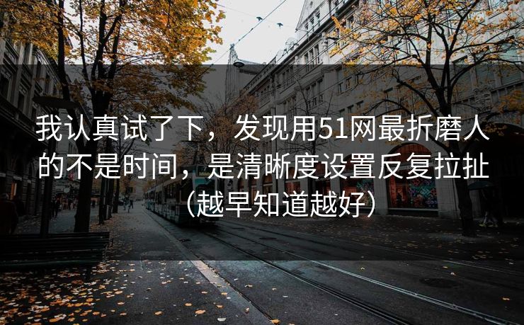 我认真试了下，发现用51网最折磨人的不是时间，是清晰度设置反复拉扯（越早知道越好）