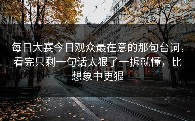 每日大赛今日观众最在意的那句台词，看完只剩一句话太狠了一拆就懂，比想象中更狠