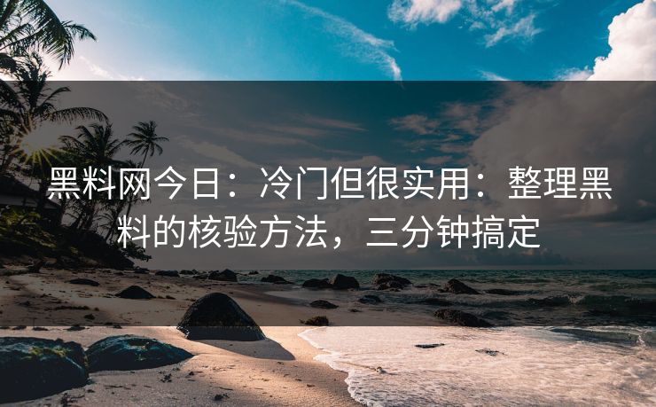 黑料网今日:冷门但很实用:整理黑料的核验方法,三分钟搞定 黑料网今日:冷门但很实用:整理黑料的核验方法,三分钟搞定
