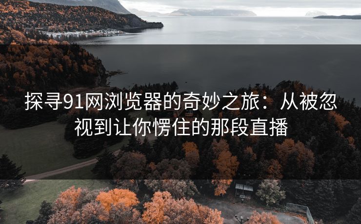 探寻91网浏览器的奇妙之旅:从被忽视到让你愣住的那段直播 探寻91网浏览器的奇妙之旅:从被忽视到让你愣住的那段直播