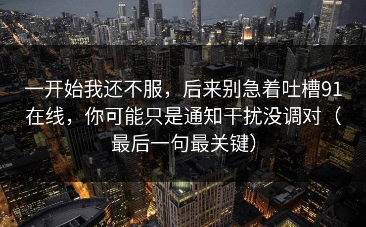 一开始我还不服，后来别急着吐槽91在线，你可能只是通知干扰没调对（最后一句最关键）