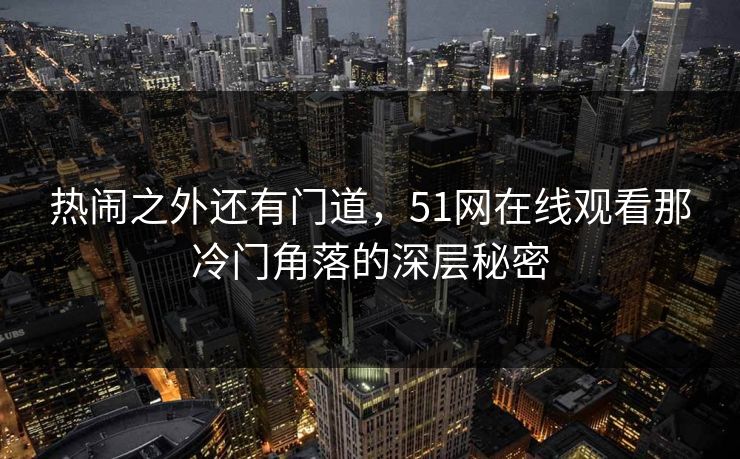 热闹之外还有门道,51网在线观看那冷门角落的深层秘密 热闹之外还有门道,51网在线观看那冷门角落的深层秘密