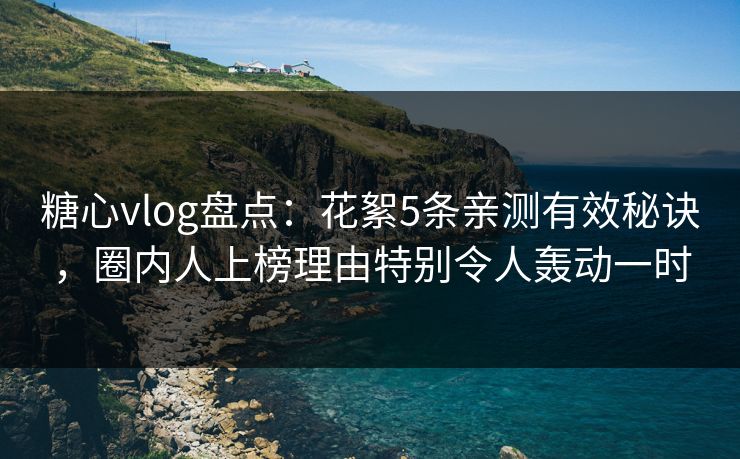 糖心vlog盘点：花絮5条亲测有效秘诀，圈内人上榜理由特别令人轰动一时