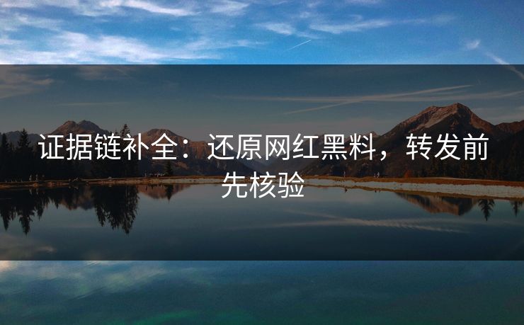 证据链补全:还原网红黑料,转发前先核验 证据链补全:还原网红黑料,转发前先核验