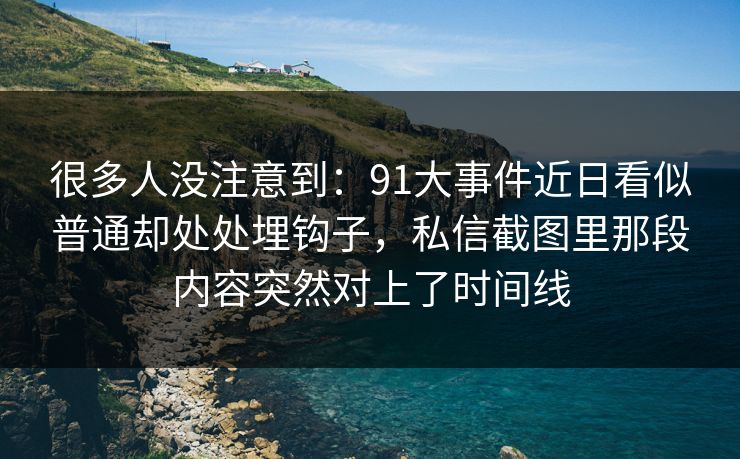 很多人没注意到:91大事件近日看似普通却处处埋钩子,私信截图里那段内容突然对上了时间线 很多人没注意到:91大事件近日看似普通却处处埋钩子,私信截图里那段内容突然对上了时间线
