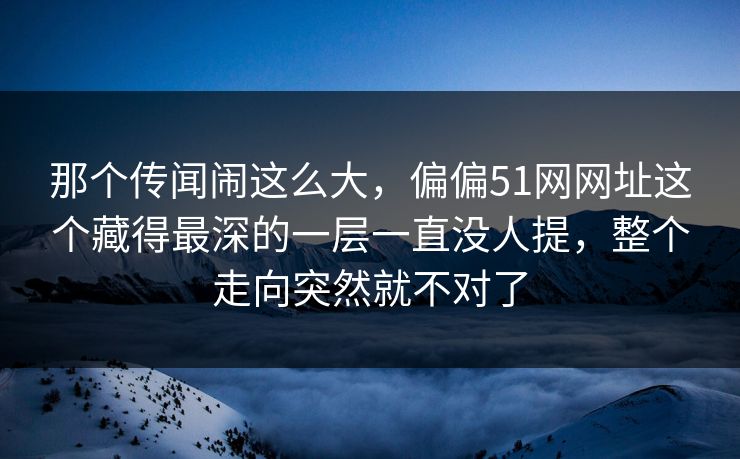 那个传闻闹这么大,偏偏51网网址这个藏得最深的一层一直没人提,整个走向突然就不对了 那个传闻闹这么大,偏偏51网网址这个藏得最深的一层一直没人提,整个走向突然就不对了