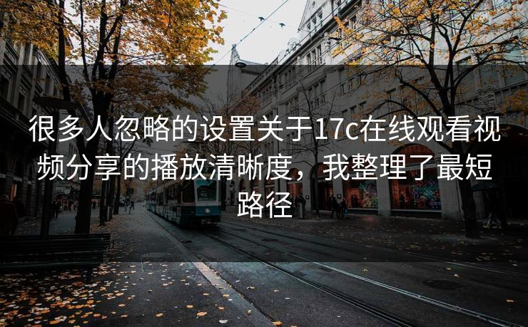 很多人忽略的设置关于17c在线观看视频分享的播放清晰度,我整理了最短路径 很多人忽略的设置关于17c在线观看视频分享的播放清晰度,我整理了最短路径