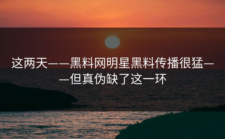 这两天——黑料网明星黑料传播很猛——但真伪缺了这一环