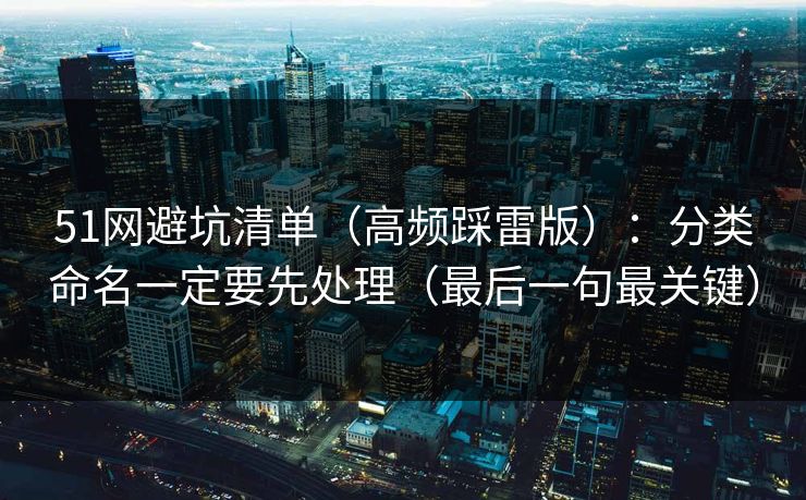 51网避坑清单（高频踩雷版）：分类命名一定要先处理（最后一句最关键）