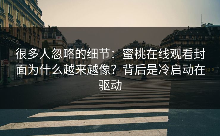 很多人忽略的细节:蜜桃在线观看封面为什么越来越像?背后是冷启动在驱动 很多人忽略的细节:蜜桃在线观看封面为什么越来越像?背后是冷启动在驱动