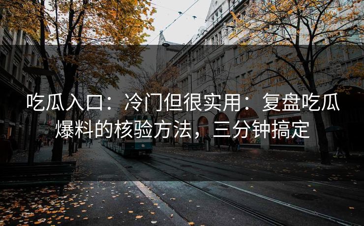 吃瓜入口:冷门但很实用:复盘吃瓜爆料的核验方法,三分钟搞定 吃瓜入口:冷门但很实用:复盘吃瓜爆料的核验方法,三分钟搞定
