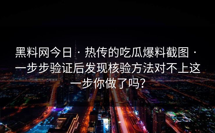 黑料网今日 · 热传的吃瓜爆料截图 · 一步步验证后发现核验方法对不上这一步你做了吗? 黑料网今日 · 热传的吃瓜爆料截图 · 一步步验证后发现核验方法对不上这一步你做了吗?