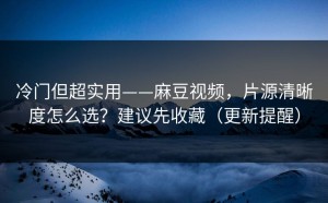 冷门但超实用——麻豆视频，片源清晰度怎么选？建议先收藏（更新提醒）