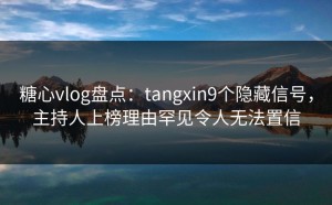 糖心vlog盘点：tangxin9个隐藏信号，主持人上榜理由罕见令人无法置信