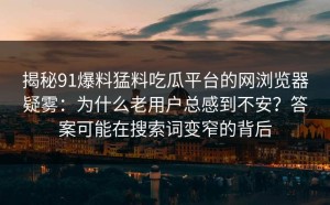 揭秘91爆料猛料吃瓜平台的网浏览器疑雾：为什么老用户总感到不安？答案可能在搜索词变窄的背后