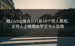 糖心vlog盘点：八卦10个惊人真相，主持人上榜理由罕见令人动情