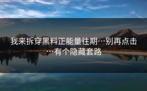 我来拆穿黑料正能量往期…别再点击…有个隐藏套路