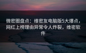 微密圈盘点：维密友电脑版5大爆点，网红上榜理由异常令人炸裂，维密软件