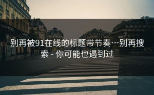 别再被91在线的标题带节奏…别再搜索 - 你可能也遇到过